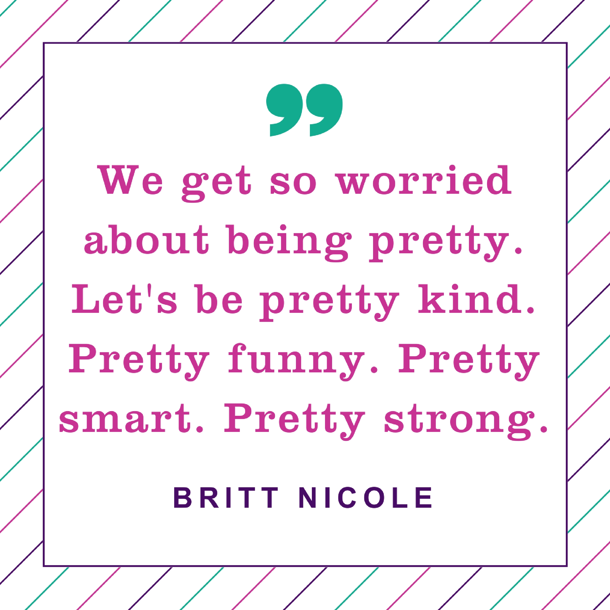 We get so worried about being pretty. Let's be pretty kind. Pretty funny. Pretty smart. Pretty strong. Britt Nicole